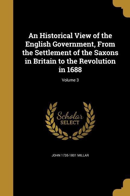 An Historical View of the English Government, From the Settlement of the Saxons in Britain to the Revolution in 1688; Volume 3 - John Millar