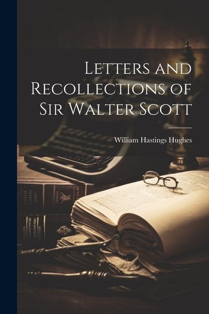 Letters and Recollections of Sir Walter Scott - William Hastings Hughes