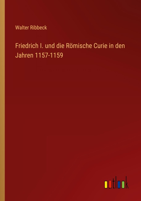 Friedrich I. und die Römische Curie in den Jahren 1157-1159 - Walter Ribbeck