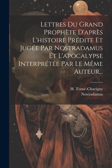Lettres Du Grand Prophète D'après L'histoire Prédite Et Jugée Par Nostradamus Et L'apocalypse Interprétée Par Le Même Auteur... - H. Torné-Chavigny