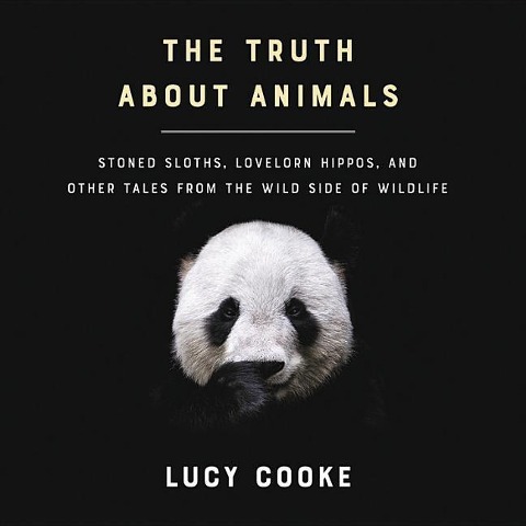 The Truth about Animals: Stoned Sloths, Lovelorn Hippos, and Other Tales from the Wild Side of Wildlife - Lucy Cooke