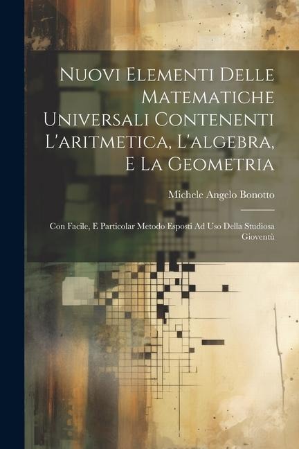 Nuovi Elementi Delle Matematiche Universali Contenenti L'aritmetica, L'algebra, E La Geometria: Con Facile, E Particolar Metodo Esposti Ad Uso Della S - Michele Angelo Bonotto