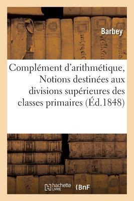 Complément d'Arithmétique, Ou Notions Destinées Aux Divisions Supérieures Des Classes Primaires - Barbey