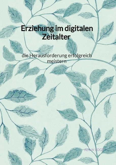 Erziehung im digitalen Zeitalter - die Herausforderung erfolgreich meistern - Alina Vogt