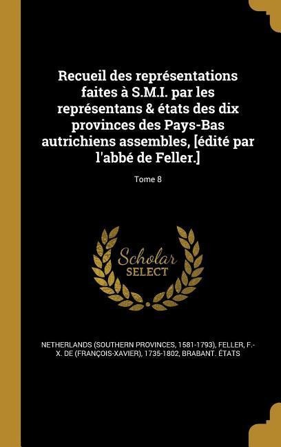 Recueil des représentations faites à S.M.I. par les représentans & états des dix provinces des Pays-Bas autrichiens assembles, [édité par l'abbé de Feller.]; Tome 8 - 
