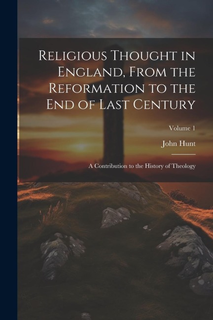 Religious Thought in England, From the Reformation to the End of Last Century: A Contribution to the History of Theology; Volume 1 - John Hunt