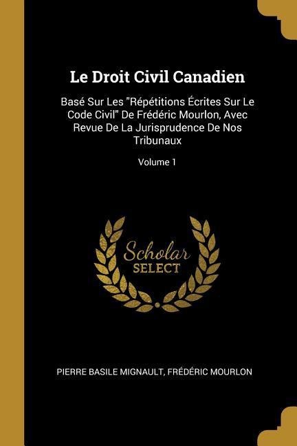 Le Droit Civil Canadien: Basé Sur Les "Répétitions Écrites Sur Le Code Civil" De Frédéric Mourlon, Avec Revue De La Jurisprudence De Nos Tribun - Pierre Basile Mignault, Frédéric Mourlon