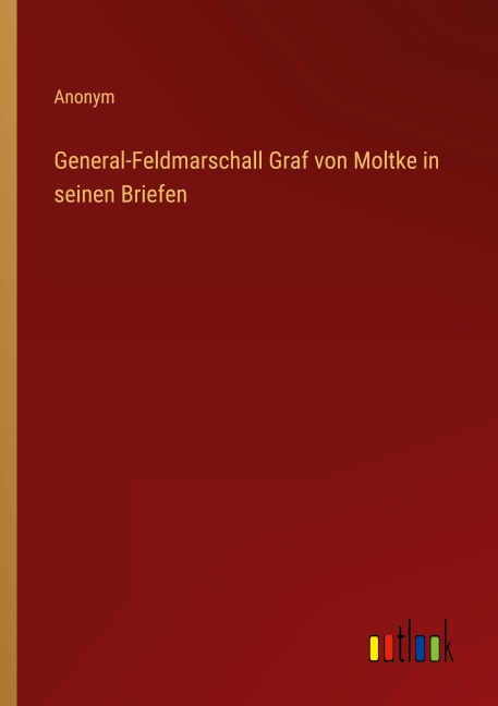 General-Feldmarschall Graf von Moltke in seinen Briefen - Anonym