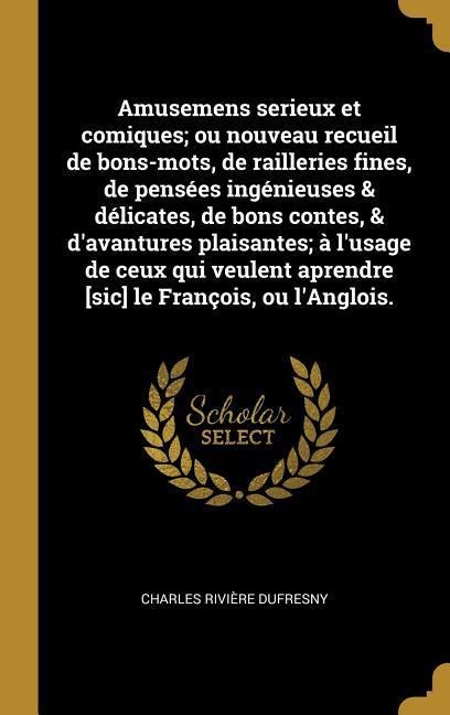 Amusemens serieux et comiques; ou nouveau recueil de bons-mots, de railleries fines, de pensées ingénieuses & délicates, de bons contes, & d'avantures - Charles Rivière Dufresny