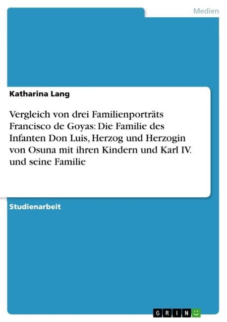 Vergleich von drei Familienporträts Francisco de Goyas: Die Familie des Infanten Don Luis, Herzog und Herzogin von Osuna mit ihren Kindern und Karl IV. und seine Familie - Katharina Lang