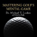 Mastering Golf's Mental Game: Your Ultimate Guide to Better On-Course Performance and Lower Scores - Michael T. Lardon, Matthew Rudy