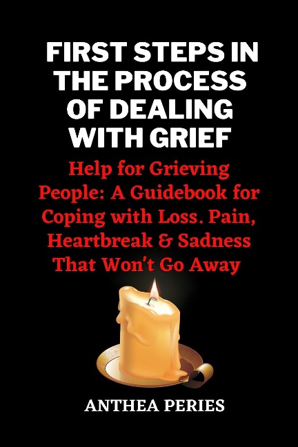 First Steps In The Process Of Dealing With Grief: Help for Grieving People: A Guidebook for Coping with Loss. Pain, Heartbreak and Sadness That Won't Go Away (Grief, Bereavement, Death, Loss) - Anthea Peries