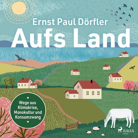 Aufs Land: Wege aus Klimakrise, Monokultur und Konsumzwang - Ernst Paul Dörfler