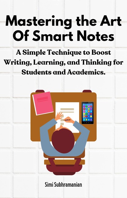 Mastering the Art of Smart Notes: A Simple Technique to Boost Writing, Learning, and Thinking for Students and Academics (Self Help) - Simi Subhramanian