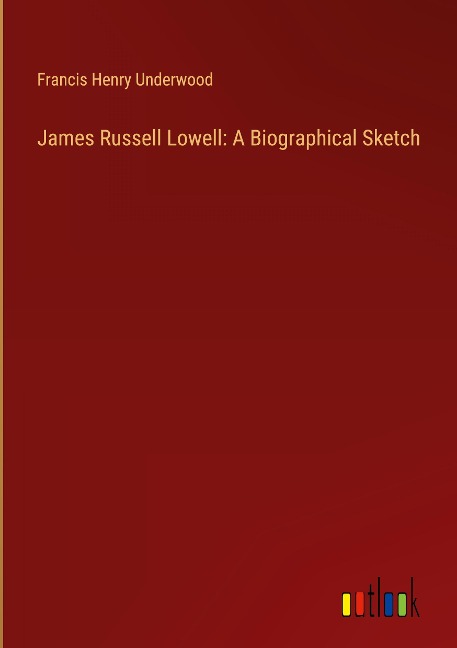James Russell Lowell: A Biographical Sketch - Francis Henry Underwood