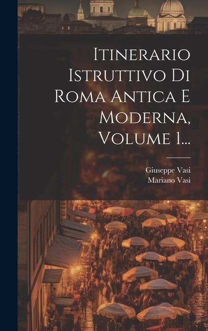 Itinerario Istruttivo Di Roma Antica E Moderna, Volume 1... - Mariano Vasi, Giuseppe Vasi