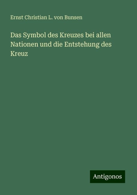 Das Symbol des Kreuzes bei allen Nationen und die Entstehung des Kreuz - Ernst Christian L. von Bunsen