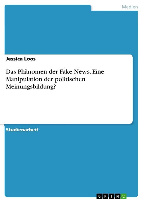 Das Phänomen der Fake News. Eine Manipulation der politischen Meinungsbildung? - Jessica Loos