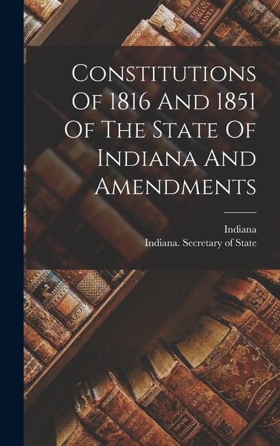 Constitutions Of 1816 And 1851 Of The State Of Indiana And Amendments - 