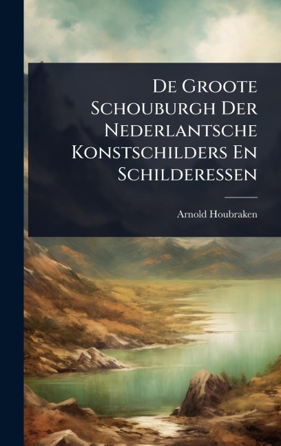 De Groote Schouburgh Der Nederlantsche Konstschilders En Schilderessen - Arnold Houbraken