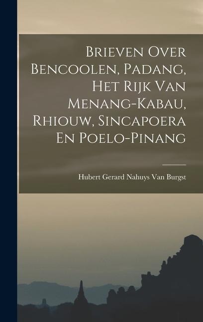 Brieven Over Bencoolen, Padang, Het Rijk Van Menang-Kabau, Rhiouw, Sincapoera En Poelo-Pinang - Hubert Gerard Nahuys van Burgst