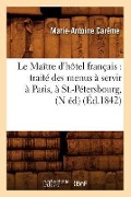 Le Maître d'Hôtel Français: Traité Des Menus À Servir À Paris, À St.-Pétersbourg, (N Éd) (Éd.1842) - Marie-Antoine Carême