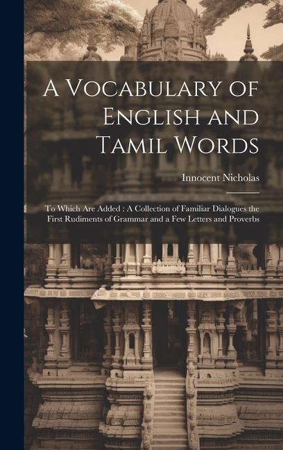 A Vocabulary of English and Tamil Words: To Which Are Added: A Collection of Familiar Dialogues the First Rudiments of Grammar and a Few Letters and P - Innocent Nicholas