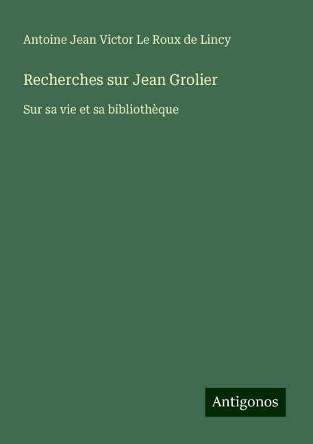 Recherches sur Jean Grolier - Antoine Jean Victor Le Roux de Lincy