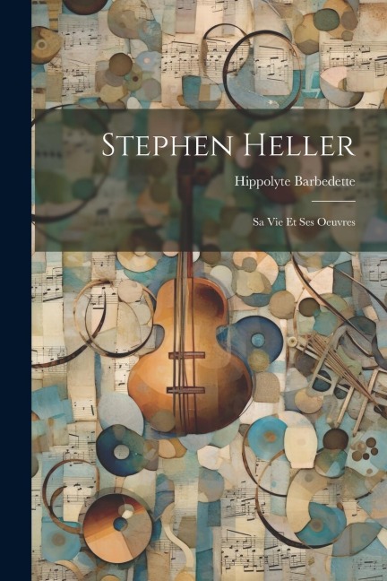 Stephen Heller: Sa Vie Et Ses Oeuvres - Hippolyte Barbedette