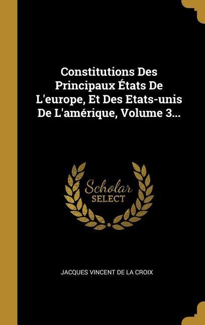 Constitutions Des Principaux États De L'europe, Et Des Etats-unis De L'amérique, Volume 3... - 