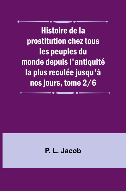 Histoire de la prostitution chez tous les peuples du monde depuis l'antiquité la plus reculée jusqu'à nos jours, tome 2/6 - P. L. Jacob