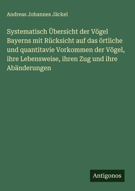 Systematisch Übersicht der Vögel Bayerns mit Rücksicht auf das örtliche und quantitavie Vorkommen der Vögel, ihre Lebensweise, ihren Zug und ihre Abänderungen - Andreas Johannes Jäckel