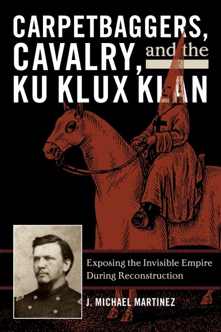 Carpetbaggers, Cavalry, and the Ku Klux Klan - J. Michael Martinez
