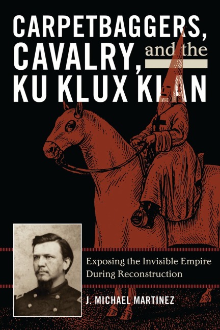 Carpetbaggers, Cavalry, and the Ku Klux Klan - J. Michael Martinez