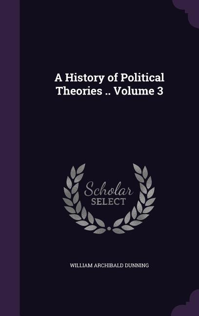 A History of Political Theories .. Volume 3 - William Archibald Dunning