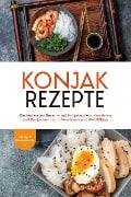 Konjak Rezepte: Die leckersten Rezepte mit Konjaknudeln, Konjakreis und Konjakmehl zum Abnehmen und Wohlfühlen - inkl. Tipps & Hintergrundwissen - Mariam Feldmann