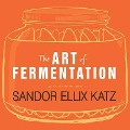 The Art of Fermentation Lib/E: An In-Depth Exploration of Essential Concepts and Processes from Around the World - Sandor Ellix Katz