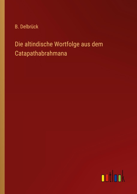 Die altindische Wortfolge aus dem Catapathabrahmana - B. Delbrück