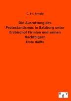 Die Ausrottung des Protestantismus in Salzburg unter Erzbischof Firmian und seinen Nachfolgern - C. Fr. Arnold