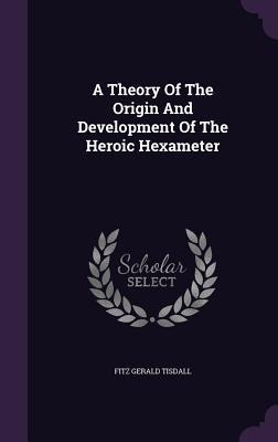 A Theory Of The Origin And Development Of The Heroic Hexameter - Fitz Gerald Tisdall
