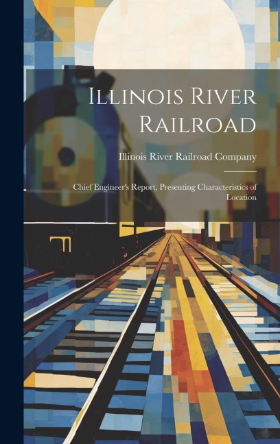 Illinois River Railroad: Chief Engineer's Report, Presenting Characteristics of Location - Illinois River Railroad Company