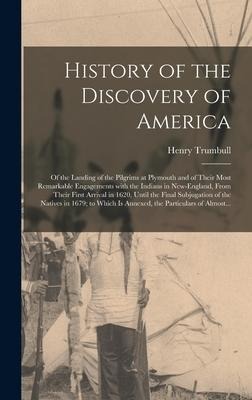 History of the Discovery of America [microform]: of the Landing of the Pilgrims at Plymouth and of Their Most Remarkable Engagements With the Indians - Henry Trumbull