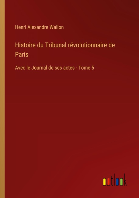 Histoire du Tribunal révolutionnaire de Paris - Henri Alexandre Wallon