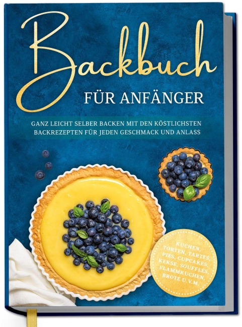 Backbuch für Anfänger: Ganz leicht selber backen mit den köstlichsten Backrezepten für jeden Geschmack und Anlass - Kuchen, Torten, Tartes, Pies, Cupcakes, Kekse, Soufflés, Flammkuchen, Brote u.v.m. - Claudia Lehmhuis