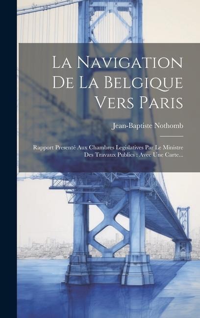 La Navigation De La Belgique Vers Paris: Rapport Presenté Aux Chambres Legislatives Par Le Ministre Des Travaux Publics: Avec Une Carte... - Jean-Baptiste Nothomb