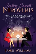 Dating: Secrets for Introverts - How to Eliminate Dating Fear, Anxiety and Shyness by Instantly Raising Your Charm and Confidence with These Simple Techniques - James W. Williams