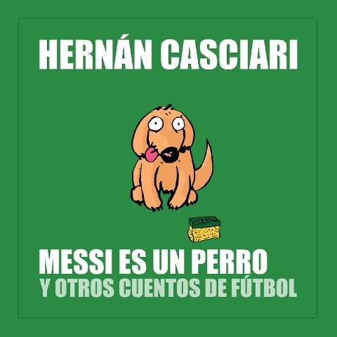 Messi Es un Perro y Otros Cuentos de Fútbol - Hernán Casciari