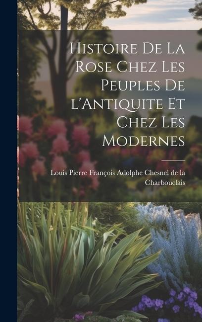 Histoire de la Rose Chez les Peuples de l'Antiquite et Chez les Modernes - Pierre François Adolphe Chesnel de la C