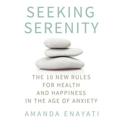 Seeking Serenity Lib/E: The 10 New Rules for Health and Happiness in the Age of Anxiety - Amanda Enayati