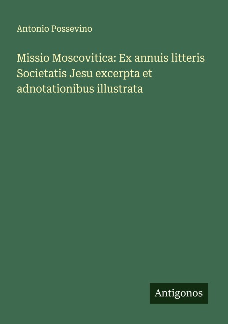 Missio Moscovitica: Ex annuis litteris Societatis Jesu excerpta et adnotationibus illustrata - Antonio Possevino